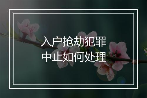 入户抢劫犯罪中止如何处理