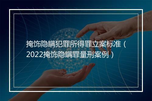 掩饰隐瞒犯罪所得罪立案标准（2022掩饰隐瞒罪量刑案例）
