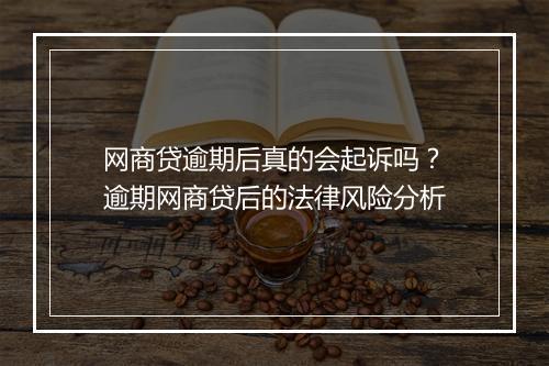 网商贷逾期后真的会起诉吗？逾期网商贷后的法律风险分析