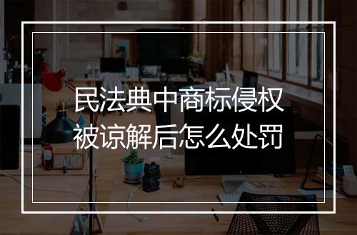 民法典中商标侵权被谅解后怎么处罚