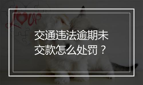 交通违法逾期未交款怎么处罚？