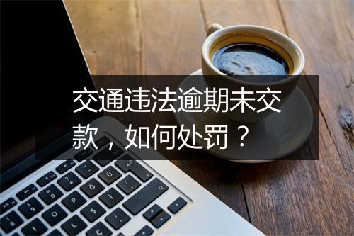 交通违法逾期未交款，如何处罚？
