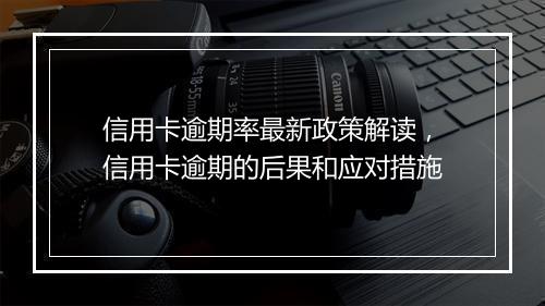 信用卡逾期率最新政策解读，信用卡逾期的后果和应对措施
