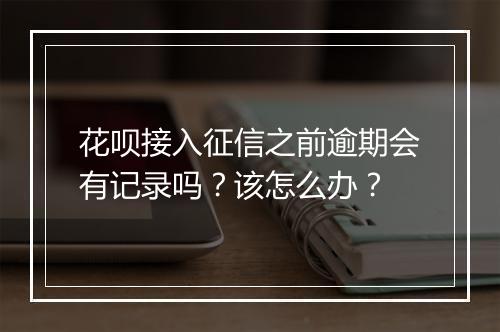 花呗接入征信之前逾期会有记录吗？该怎么办？