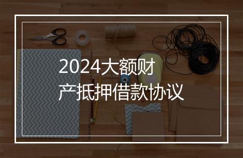 2024大额财产抵押借款协议
