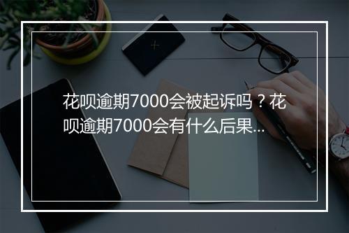花呗逾期7000会被起诉吗？花呗逾期7000会有什么后果？