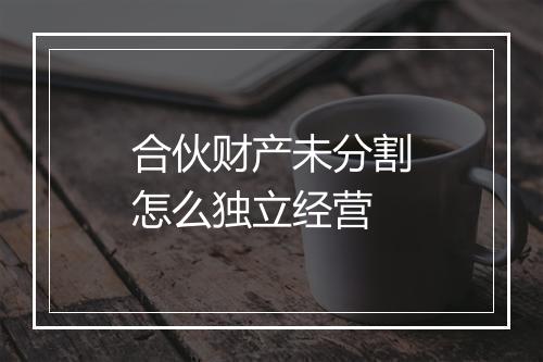 合伙财产未分割怎么独立经营