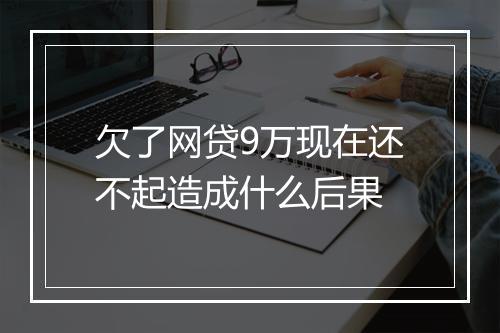 欠了网贷9万现在还不起造成什么后果