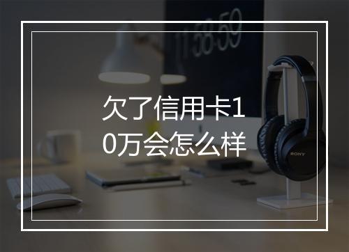 欠了信用卡10万会怎么样