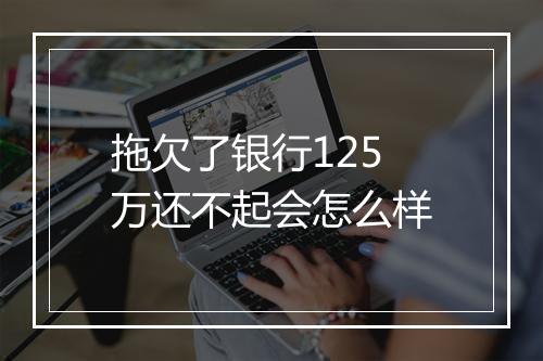 拖欠了银行125万还不起会怎么样