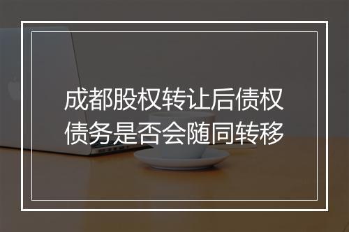 成都股权转让后债权债务是否会随同转移