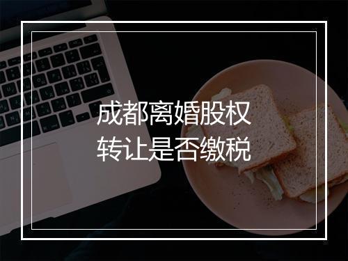 成都离婚股权转让是否缴税