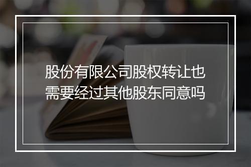 股份有限公司股权转让也需要经过其他股东同意吗