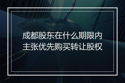 成都股东在什么期限内主张优先购买转让股权