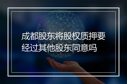 成都股东将股权质押要经过其他股东同意吗