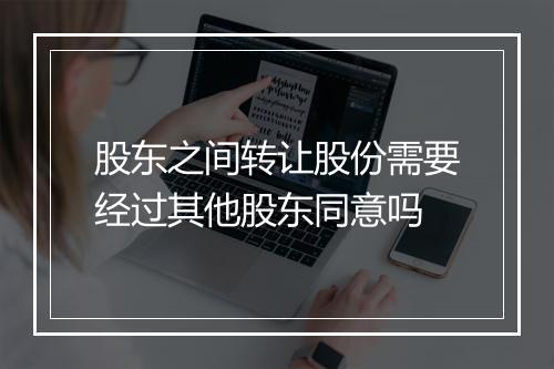 股东之间转让股份需要经过其他股东同意吗