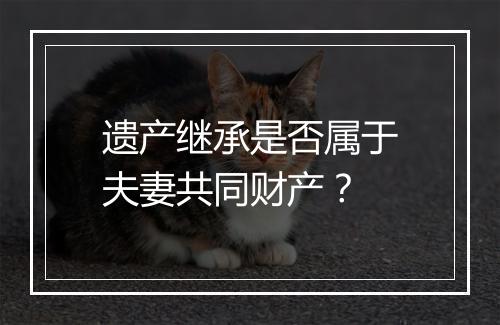 遗产继承是否属于夫妻共同财产？