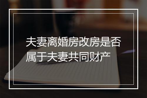 夫妻离婚房改房是否属于夫妻共同财产