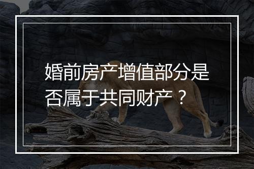 婚前房产增值部分是否属于共同财产？