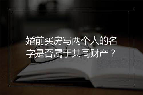 婚前买房写两个人的名字是否属于共同财产？