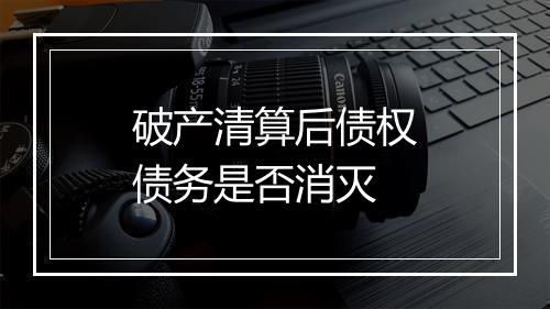 破产清算后债权债务是否消灭