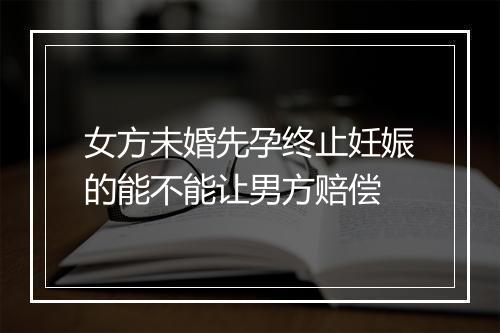 女方未婚先孕终止妊娠的能不能让男方赔偿