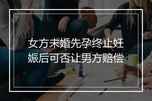 女方未婚先孕终止妊娠后可否让男方赔偿