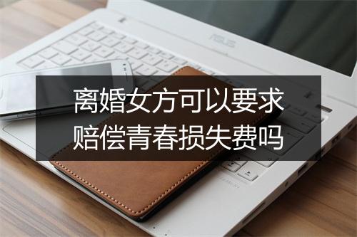 离婚女方可以要求赔偿青春损失费吗