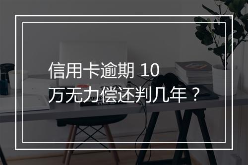 信用卡逾期 10 万无力偿还判几年？