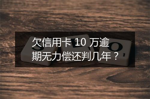 欠信用卡 10 万逾期无力偿还判几年？