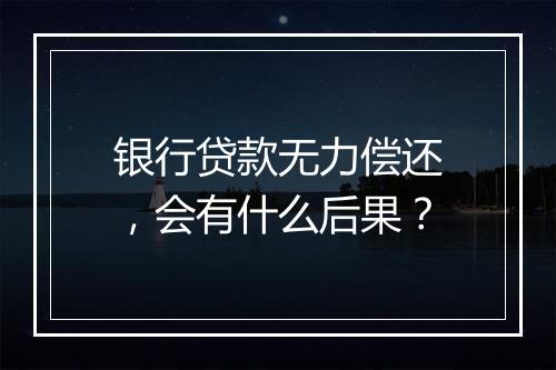 银行贷款无力偿还，会有什么后果？