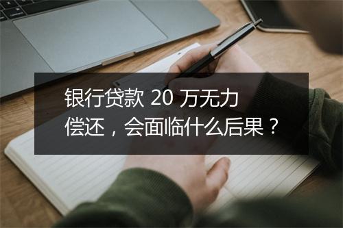 银行贷款 20 万无力偿还，会面临什么后果？