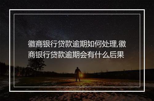 徽商银行贷款逾期如何处理,徽商银行贷款逾期会有什么后果
