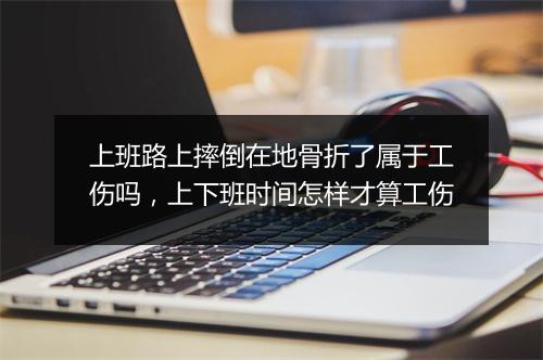 上班路上摔倒在地骨折了属于工伤吗，上下班时间怎样才算工伤