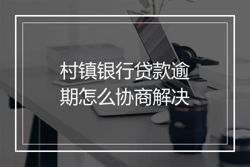 村镇银行贷款逾期怎么协商解决