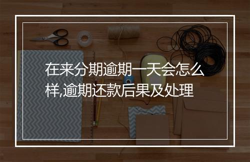 在来分期逾期一天会怎么样,逾期还款后果及处理