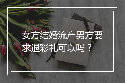 女方结婚流产男方要求退彩礼可以吗？