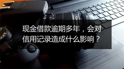 现金借款逾期多年，会对信用记录造成什么影响？