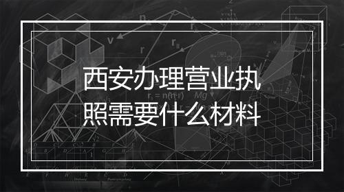 西安办理营业执照需要什么材料