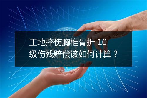 工地摔伤胸椎骨折 10 级伤残赔偿该如何计算？