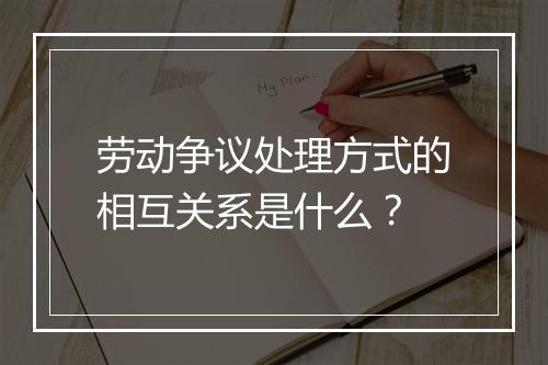 劳动争议处理方式的相互关系是什么？
