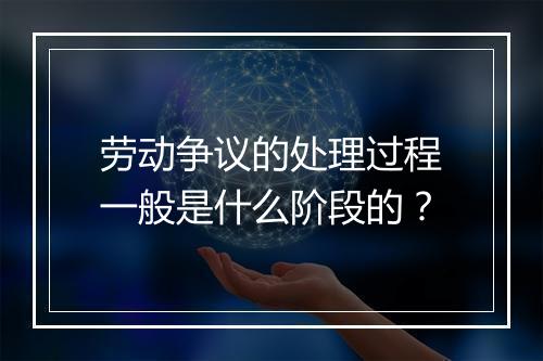 劳动争议的处理过程一般是什么阶段的？