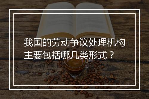 我国的劳动争议处理机构主要包括哪几类形式？