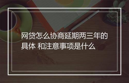 网贷怎么协商延期两三年的具体 和注意事项是什么