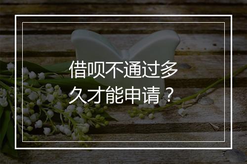 借呗不通过多久才能申请？