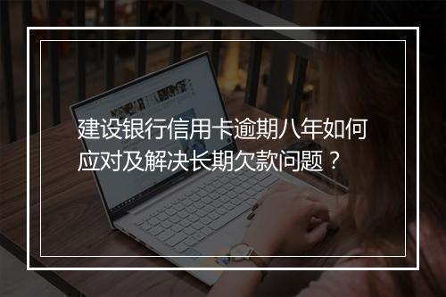 建设银行信用卡逾期八年如何应对及解决长期欠款问题？