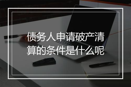 债务人申请破产清算的条件是什么呢