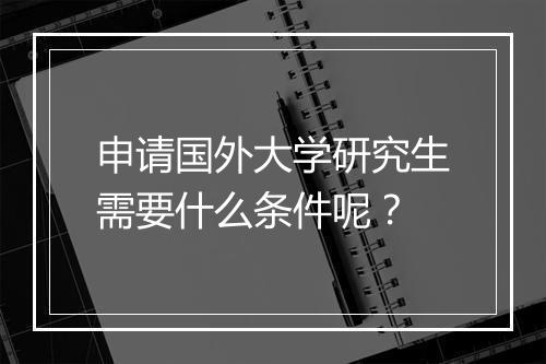 申请国外大学研究生需要什么条件呢？