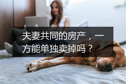 夫妻共同的房产，一方能单独卖掉吗？