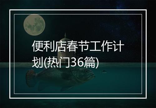 便利店春节工作计划(热门36篇)